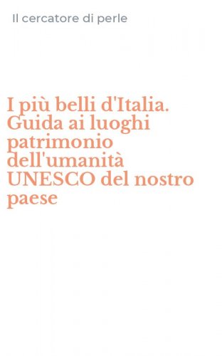I pi&ugrave; belli d'Italia. Guida ai luoghi patrimonio dell'umanit&agrave; UNESCO del nostro paese
