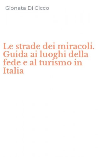 Le strade dei miracoli. Guida ai luoghi della fede e al turismo in Italia