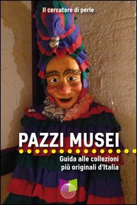 Pazzi musei. Guida alle collezioni pi&ugrave; originali d'Italia