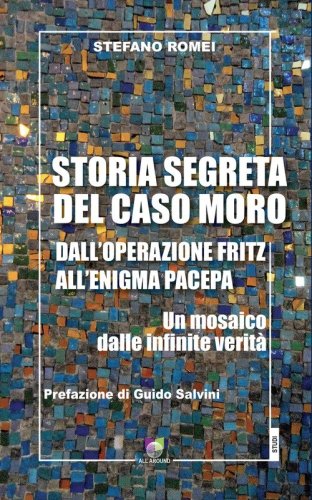 Storia segreta del caso Moro. Dall'Operazione Fritz all'enigma Pacepa. Un mosaico di infinite verit&agrave;