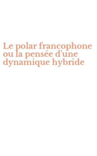 Le polar francophone ou la pens&eacute;e d'une dynamique hybride