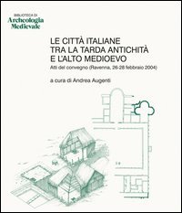 Le citt&agrave; italiane tra la tarda antichit&agrave; e l'alto Medioevo. Atti del Convegno (Ravenna, 26-28 febbraio 2004)