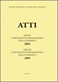 Genova e Savona: la Liguria al crocevia della ceramica-La ceramica invetriata... Atti del 37&deg;-38&deg; Convegno internazionale della ceramica (Savona, 2004-2005)