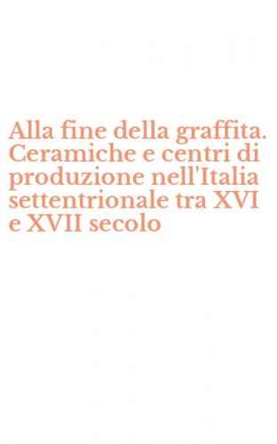 Alla fine della graffita. Ceramiche e centri di produzione nell'Italia settentrionale tra XVI e XVII secolo