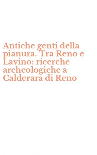 Antiche genti della pianura. Tra Reno e Lavino: ricerche archeologiche a Calderara di Reno