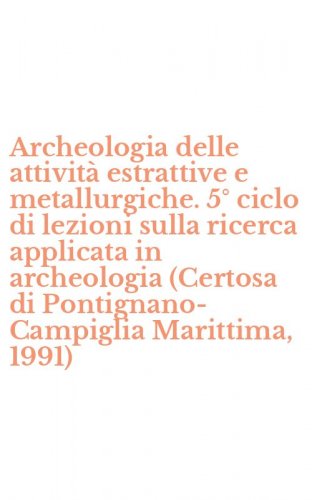 Archeologia delle attivit&agrave; estrattive e metallurgiche. 5&deg; ciclo di lezioni sulla ricerca applicata in archeologia (Certosa di Pontignano-Campiglia Marittima, 1991)
