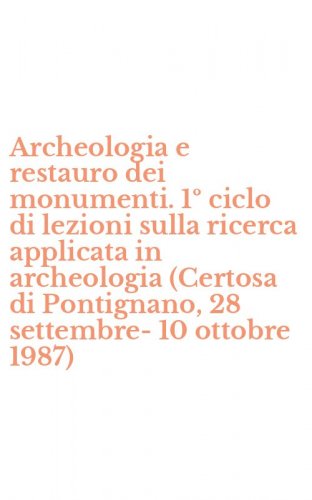 Archeologia e restauro dei monumenti. 1&ordm; ciclo di lezioni sulla ricerca applicata in archeologia (Certosa di Pontignano, 28 settembre-10 ottobre 1987)