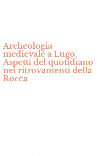 Archeologia medievale a Lugo. Aspetti del quotidiano nei ritrovamenti della Rocca