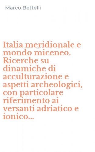 Italia meridionale e mondo miceneo. Ricerche su dinamiche di acculturazione e aspetti archeologici, con particolare riferimento ai versanti adriatico e ionico...