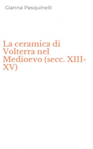 La ceramica di Volterra nel Medioevo (secc. XIII-XV)