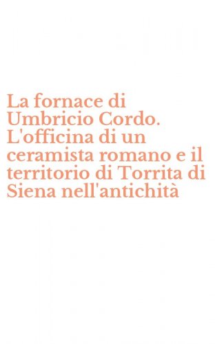 La fornace di Umbricio Cordo. L'officina di un ceramista romano e il territorio di Torrita di Siena nell'antichit&agrave;