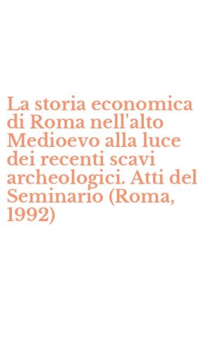 La storia economica di Roma nell'alto Medioevo alla luce dei recenti scavi archeologici. Atti del Seminario (Roma, 1992)