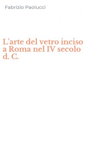 L'arte del vetro inciso a Roma nel IV secolo d. C.