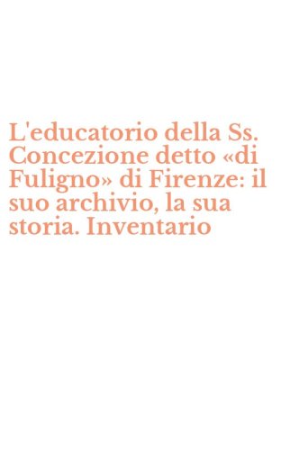 L'educatorio della Ss. Concezione detto &laquo;di Fuligno&raquo; di Firenze: il suo archivio, la sua storia. Inventario