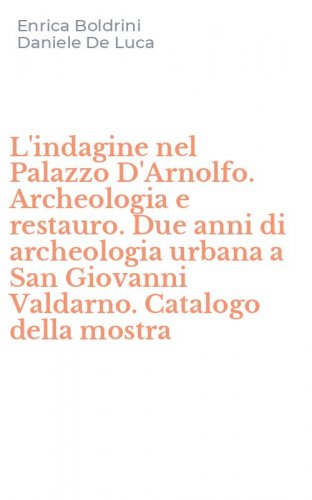 L'indagine nel Palazzo D'Arnolfo. Archeologia e restauro. Due anni di archeologia urbana a San Giovanni Valdarno. Catalogo della mostra