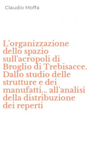 L'organizzazione dello spazio sull'acropoli di Broglio di Trebisacce. Dallo studio delle strutture e dei manufatti... all'analisi della distribuzione dei reperti