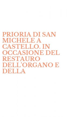 PRIORIA DI SAN MICHELE A CASTELLO. IN OCCASIONE DEL RESTAURO DELL'ORGANO E DELLA - SALA DELLA EX COMPAGNIA DI S. MARIA ALL'OLMO