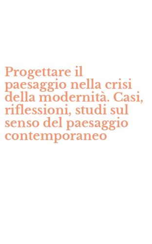 Progettare il paesaggio nella crisi della modernit&agrave;. Casi, riflessioni, studi sul senso del paesaggio contemporaneo