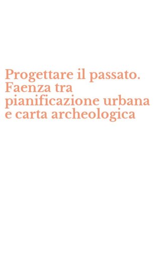 Progettare il passato. Faenza tra pianificazione urbana e carta archeologica