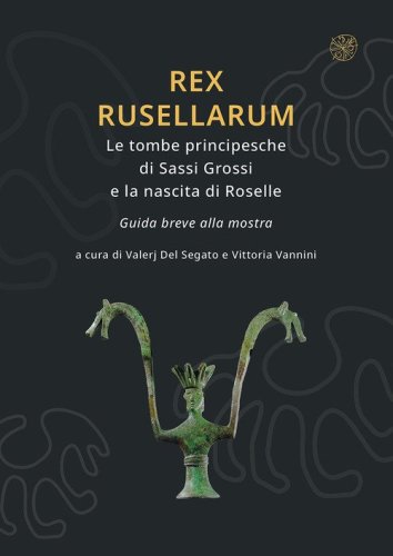 Rex Rusellarum. Le tombe principesche di Sassi Grossi e la nascita di Roselle. Guida breve alla mostra