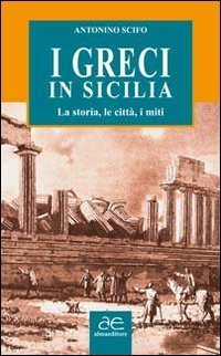 I Greci in Sicilia. La storia, le citt&agrave;, i miti