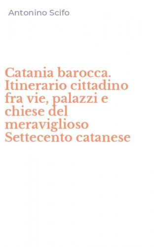 Catania barocca. Itinerario cittadino fra vie, palazzi e chiese del meraviglioso Settecento catanese