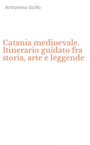 Catania medioevale. Itinerario guidato fra storia, arte e leggende