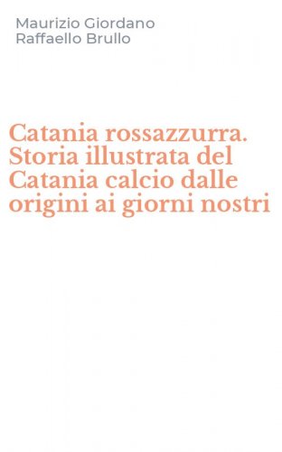 Catania rossazzurra. Storia illustrata del Catania calcio dalle origini ai giorni nostri