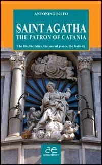 Saint Agatha the patron of Catania. The life, the relics, the sacred places, the festivity - FESTIVITY