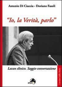 &laquo;Io, la verit&agrave;, parlo&raquo;. Lacan clinico. Saggio-conversazione