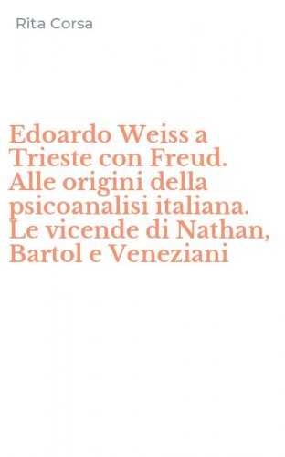 Edoardo Weiss a Trieste con Freud. Alle origini della psicoanalisi italiana. Le vicende di Nathan, Bartol e Veneziani