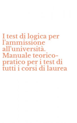 I test di logica per l'ammissione all'universit&agrave;. Manuale teorico-pratico per i test di tutti i corsi di laurea