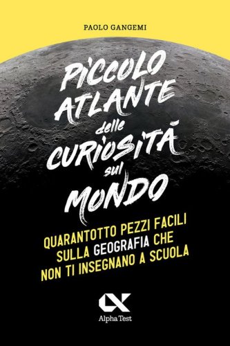 Piccolo atlante delle curiosit&agrave; sul mondo. Quarantotto pezzi facili sulla geografia che non ti insegnano a scuola