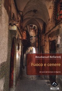 Fuoco e cenere. Gli anni del terrore in Algeria
