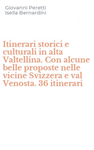 Itinerari storici e culturali in alta Valtellina. Con alcune belle proposte nelle vicine Svizzera e val Venosta. 36 itinerari