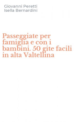 Passeggiate per famiglia e con i bambini. 50 gite facili in alta Valtellina