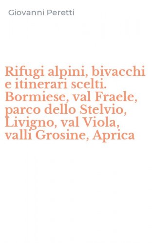 Rifugi alpini, bivacchi e itinerari scelti. Bormiese, val Fraele, parco dello Stelvio, Livigno, val Viola, valli Grosine, Aprica