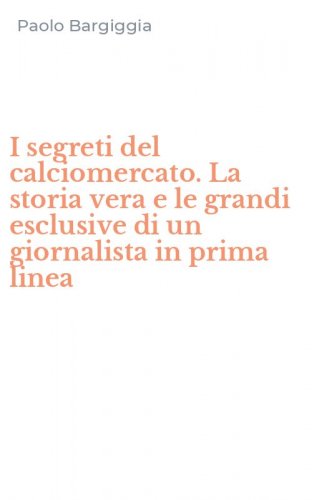 I segreti del calciomercato. La storia vera e le grandi esclusive di un giornalista in prima linea
