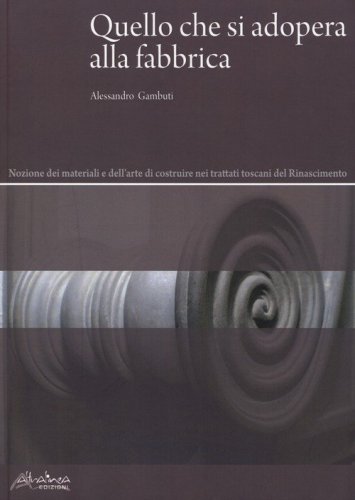 Quello che si adopera alla fabbrica. Nozione dei materiali e dell'arte di costruire nei trattati toscani del Rinascimento - COSTRUIRE NEI TRATTATI TOSCANI DEL RINASCIMENTO