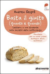 Basta il giusto (quanto e quando). Lettera a uno studente sulla societ&agrave; della sufficienza. Manifesto per un nuovo civismo ecologico, etico, economico