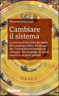 Cambiare il sistema. La storia e il pensiero del padre del consumo critico, fondatore del &laquo;Centro nuovo modello di sviluppo&raquo;