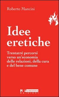 Idee eretiche. Trentatr&eacute; percorsi verso un'economia delle relazioni, della cura e del bene comune