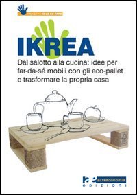 Ikrea. Dal salotto alla cucina: idee per far-da-s&eacute; mobili con gli eco-pallet e trasformare la propria casa