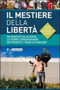 Il mestiere della libert&agrave;. Dai biscotti alla moda, le storie straordinarie dei prodotti &laquo;made in carcere&raquo;. Guida a pi&ugrave; di 100 progetti di economia carceraria
