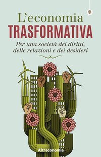L'economia trasformativa. Per una societ&agrave; dei diritti, delle relazioni e dei desideri