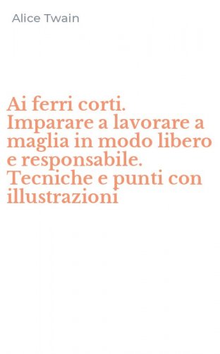 Ai ferri corti. Imparare a lavorare a maglia in modo libero e responsabile. Tecniche e punti con illustrazioni