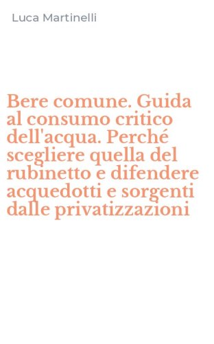Bere comune. Guida al consumo critico dell'acqua. Perch&eacute; scegliere quella del rubinetto e difendere acquedotti e sorgenti dalle privatizzazioni