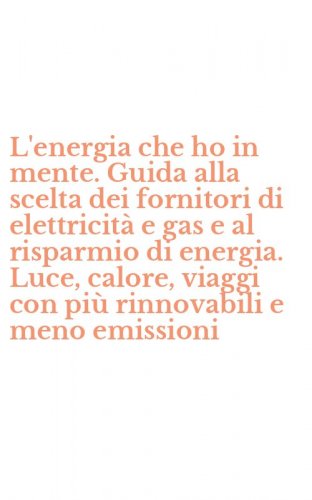 L'energia che ho in mente. Guida alla scelta dei fornitori di elettricit&agrave; e gas e al risparmio di energia. Luce, calore, viaggi con pi&ugrave; rinnovabili e meno emissioni