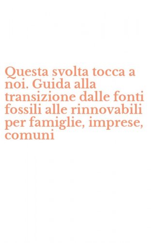 Questa svolta tocca a noi. Guida alla transizione dalle fonti fossili alle rinnovabili per famiglie, imprese, comuni