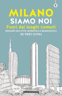 Milano siamo noi. Fuori dai luoghi comuni. Pensare una citt&agrave; autentica e democratica. 20 voci civili